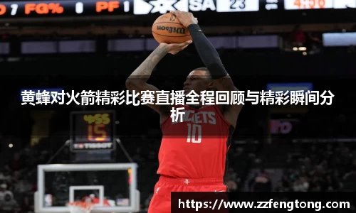 黄蜂对火箭精彩比赛直播全程回顾与精彩瞬间分析