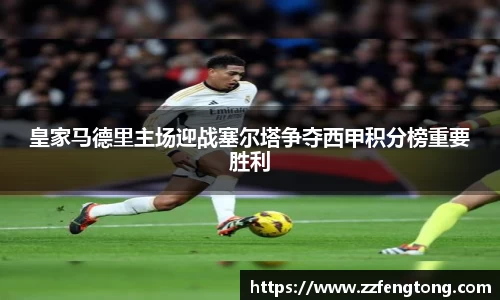 皇家马德里主场迎战塞尔塔争夺西甲积分榜重要胜利
