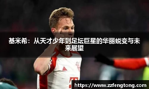基米希：从天才少年到足坛巨星的华丽蜕变与未来展望