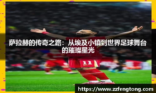 萨拉赫的传奇之路：从埃及小镇到世界足球舞台的璀璨星光
